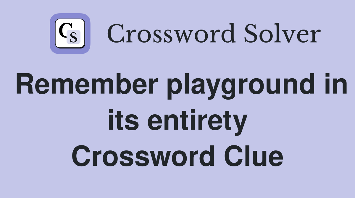Remember playground in its entirety Crossword Clue