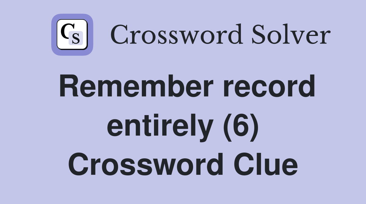 Remember record entirely (6) Crossword Clue