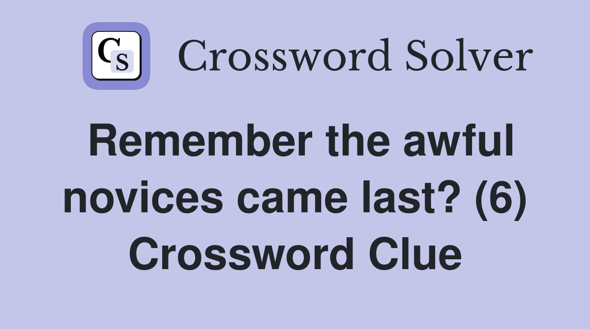 Remember the awful novices came last? (6) Crossword Clue
