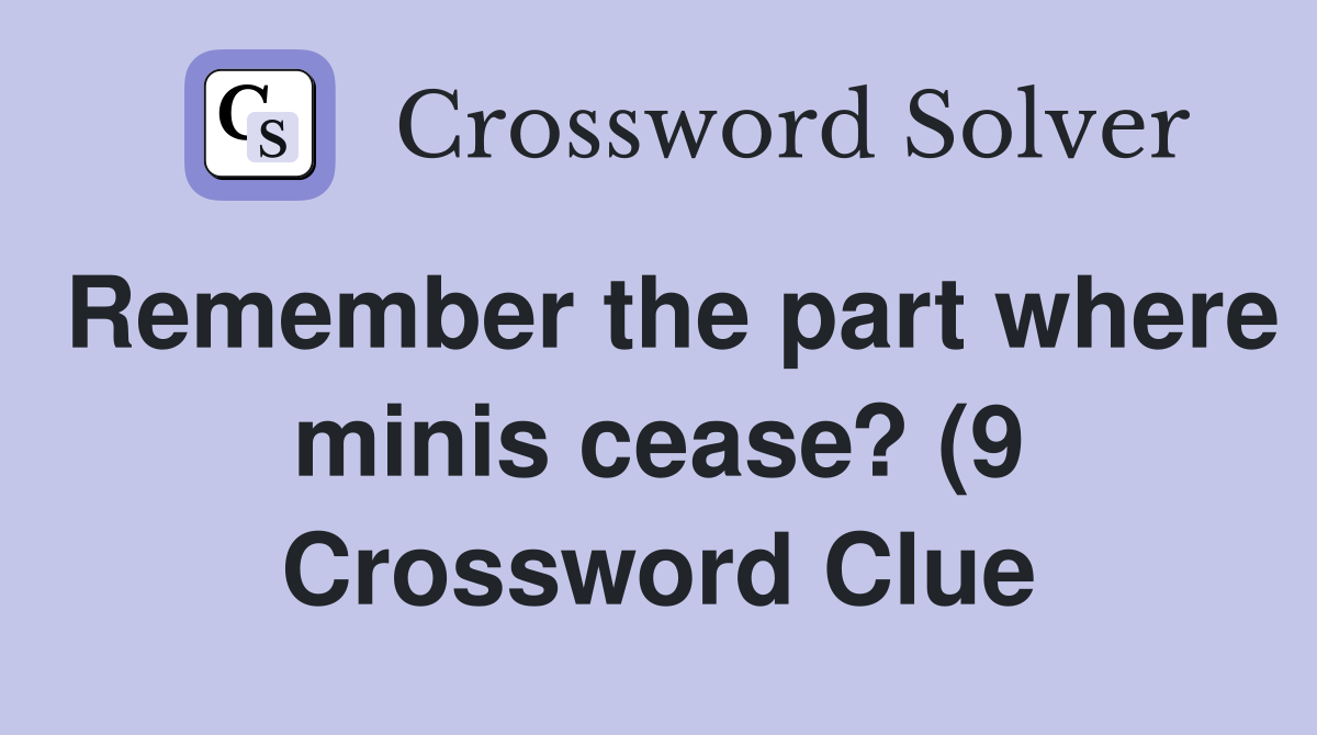 Remember the part where minis cease? (9) Crossword Clue Answers Remember the part where minis cease? (9) Crossword Clue Answers