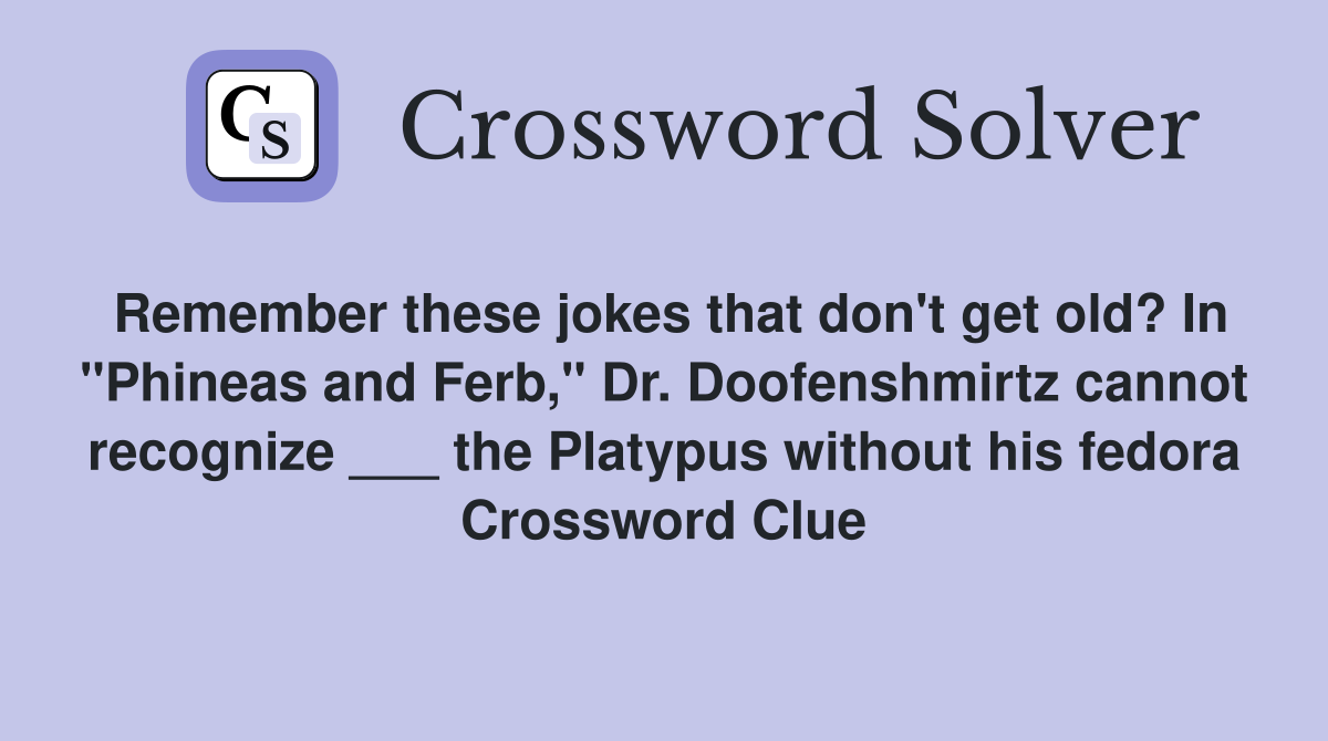 Remember these jokes that don't get old? In "Phineas and Ferb," Dr. Doofenshmirtz cannot recognize ___ the Platypus without his fedora Crossword Clue