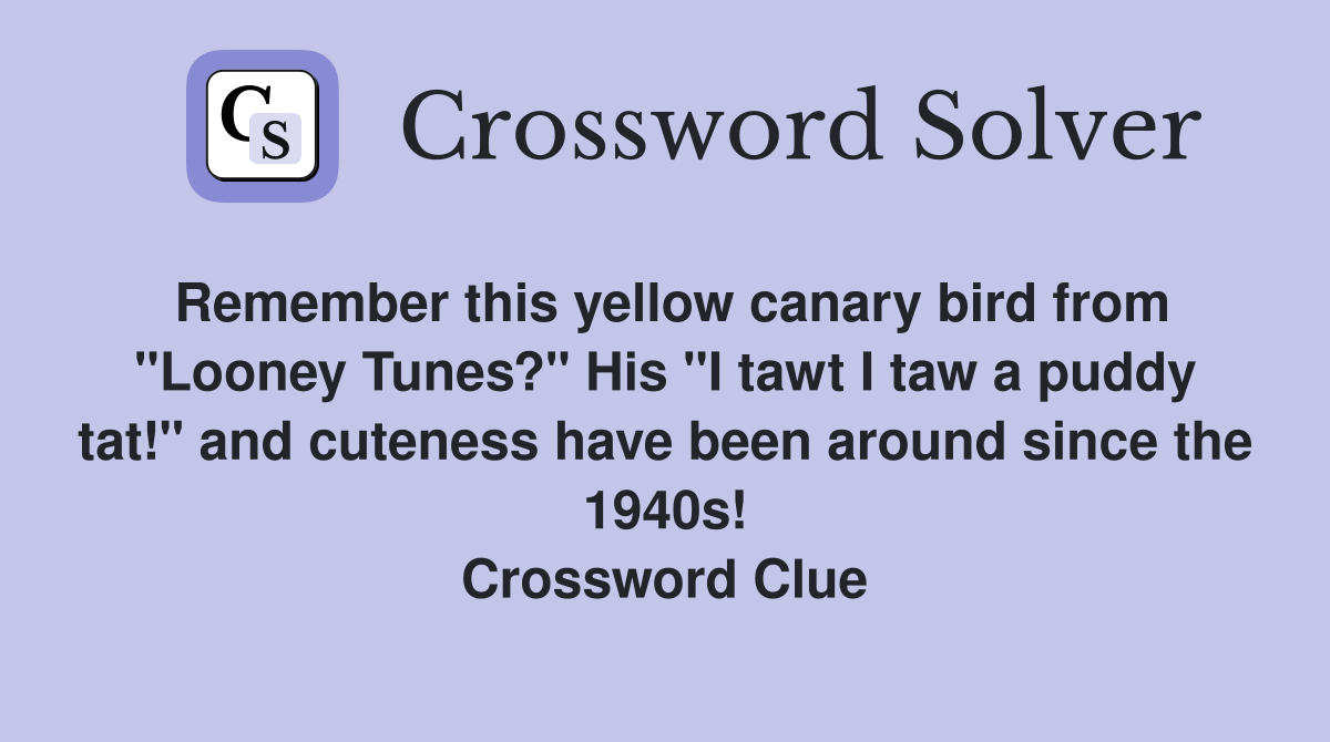 Remember this yellow canary bird from "Looney Tunes?" His "I tawt I taw a puddy tat!" and cuteness have been around since the 1940s! Crossword Clue