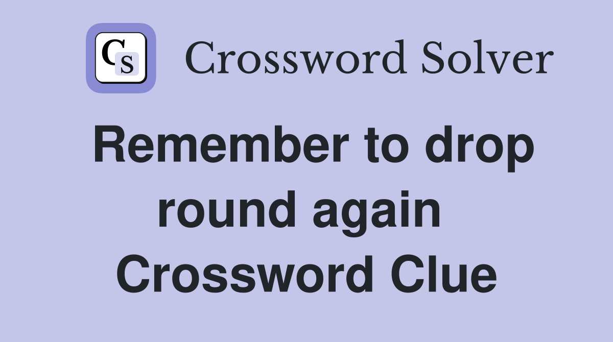 Remember to drop round again  Crossword Clue