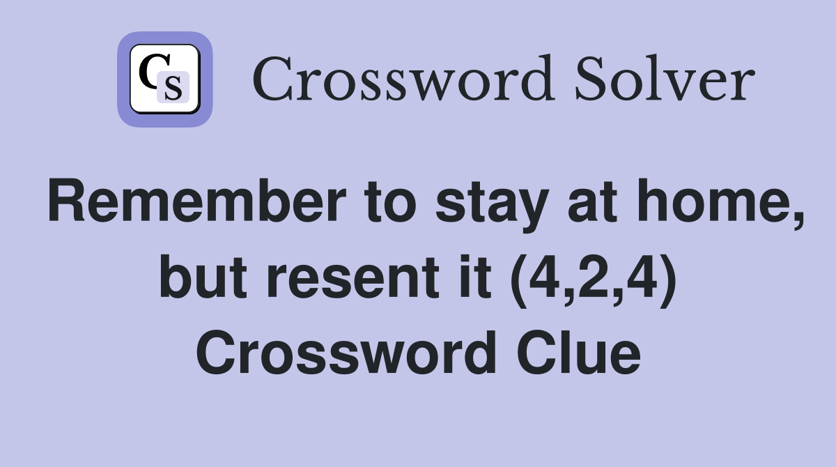 Remember to stay at home, but resent it (4,2,4) Crossword Clue