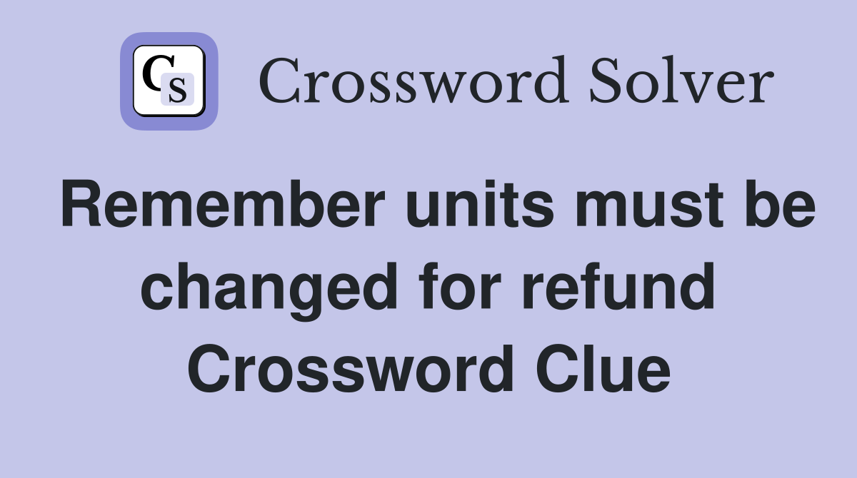 Remember units must be changed for refund Crossword Clue