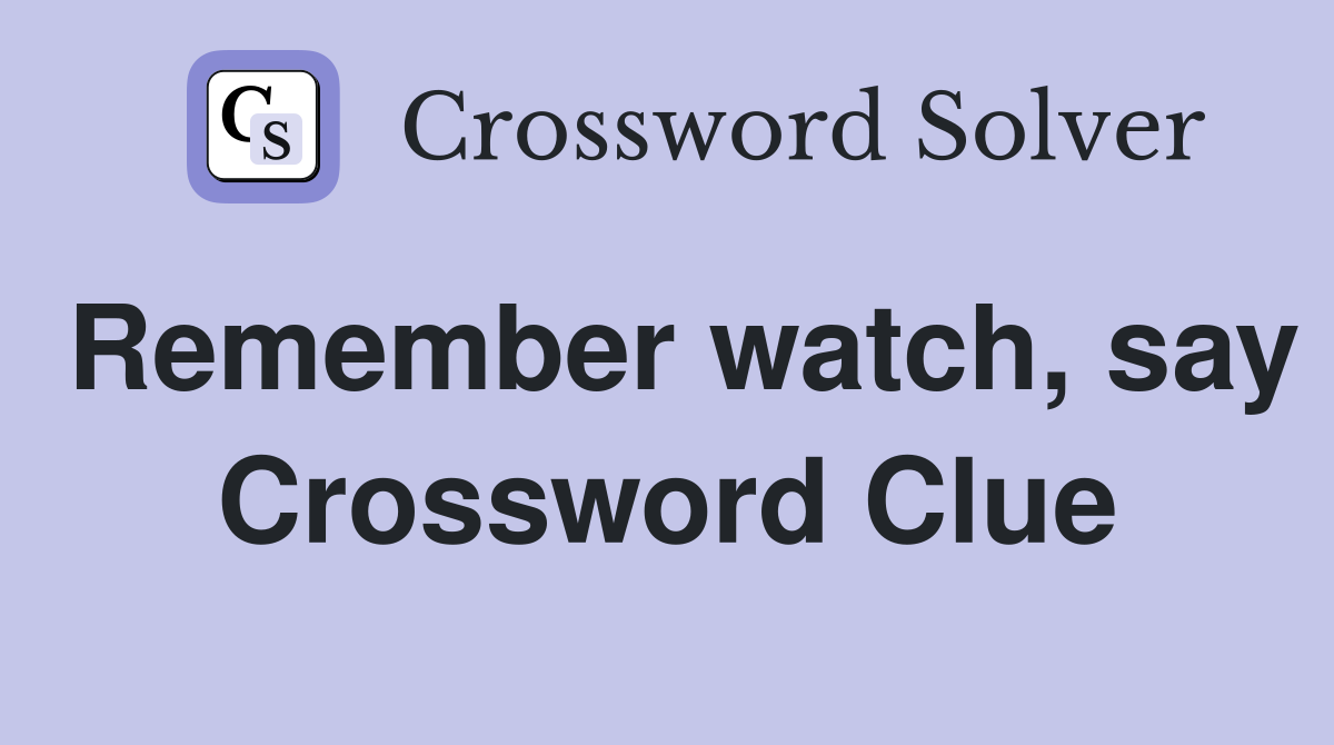 Remember watch, say Crossword Clue