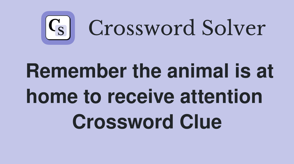 Remember the animal is at home to receive attention  Crossword Clue