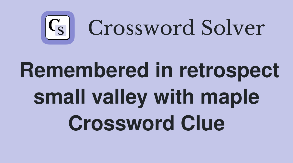 Remembered in retrospect small valley with maple Crossword Clue