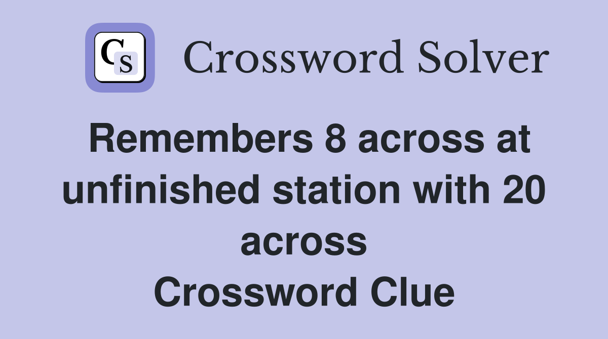 Remembers 8 across at unfinished station with 20 across Crossword Clue