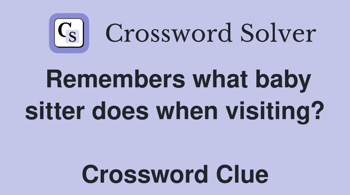 Remembers what baby sitter does when visiting?  Crossword Clue