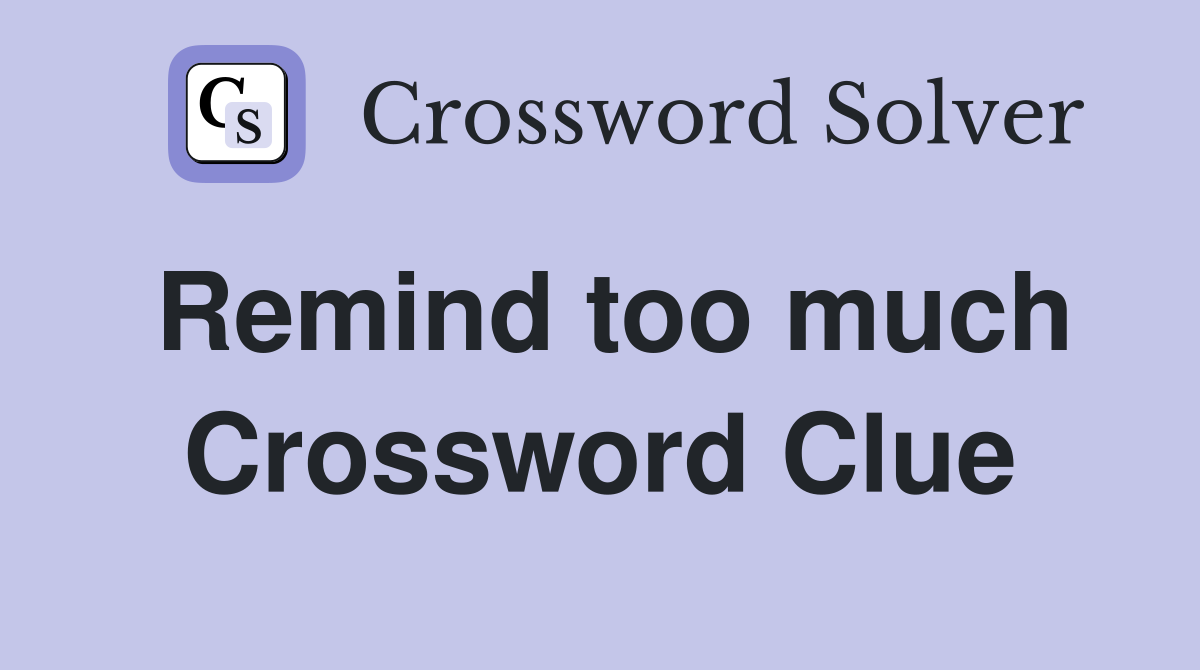 Remind too much Crossword Clue