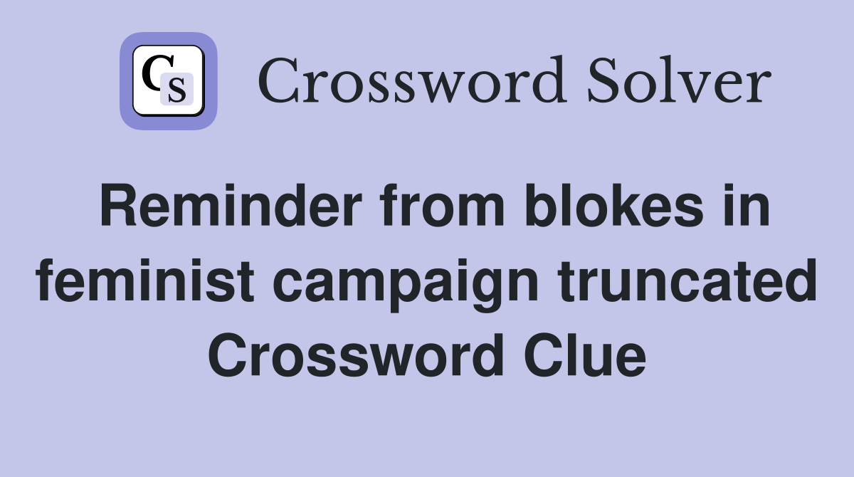 Reminder from blokes in feminist campaign truncated Crossword Clue