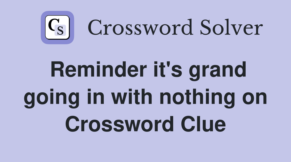 Reminder it's grand going in with nothing on Crossword Clue