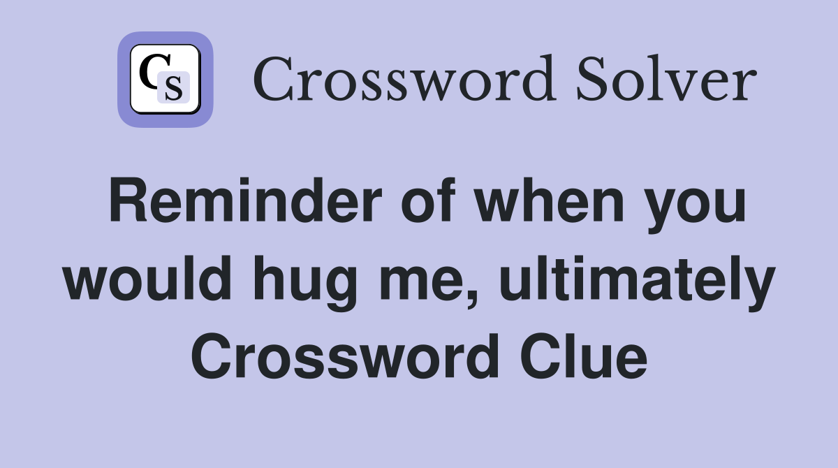 Reminder of when you would hug me, ultimately Crossword Clue