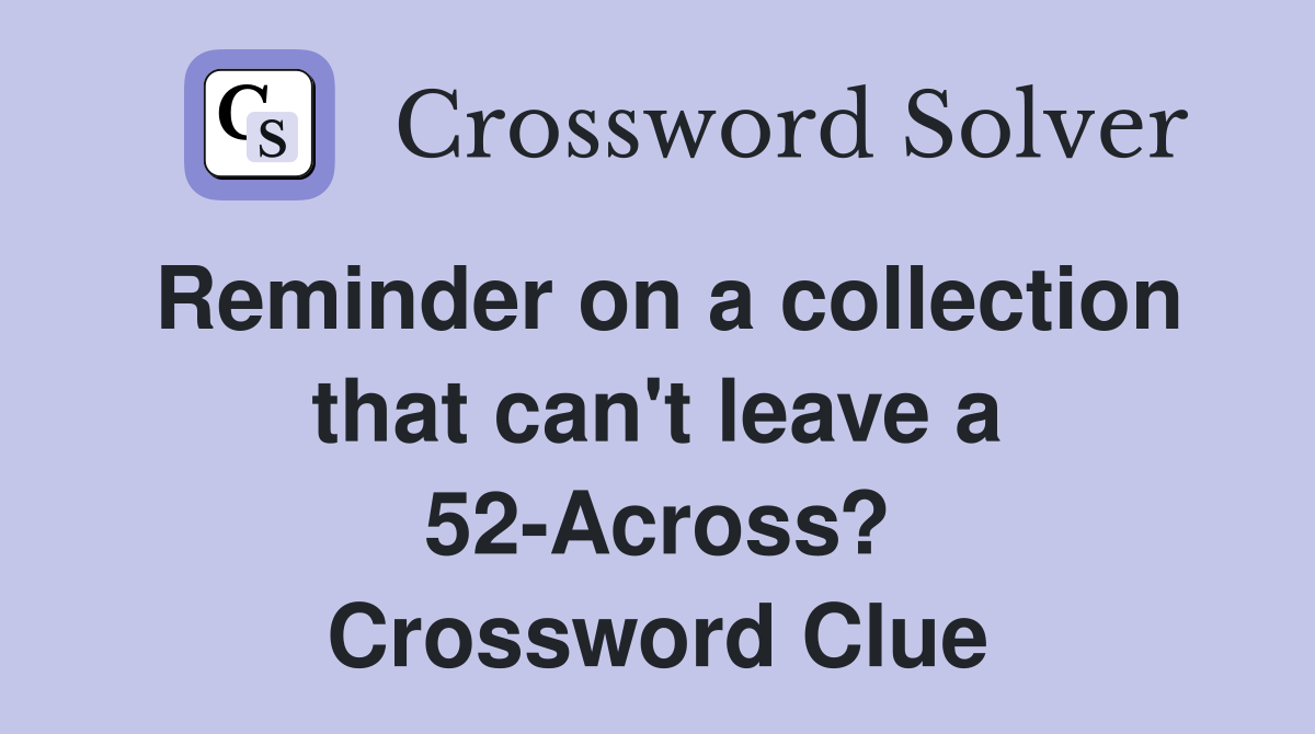 Reminder on a collection that can't leave a 52-Across? Crossword Clue
