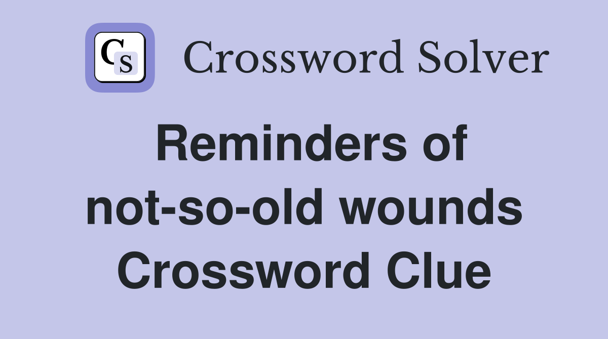 Reminders of not-so-old wounds Crossword Clue