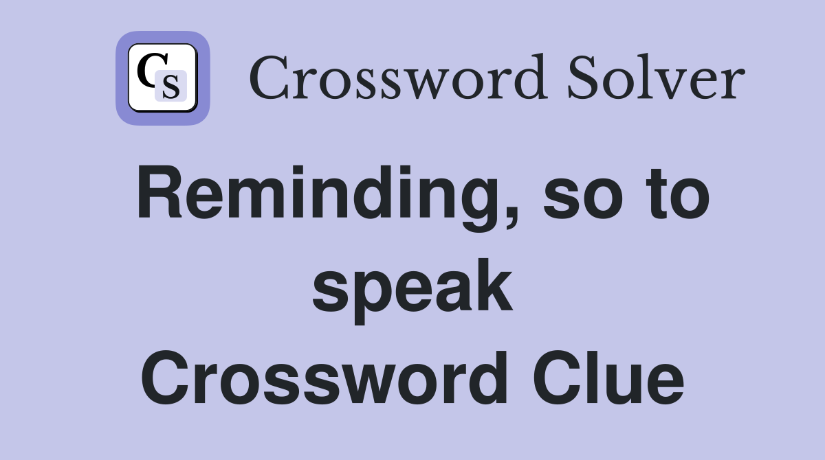 Reminding, so to speak Crossword Clue
