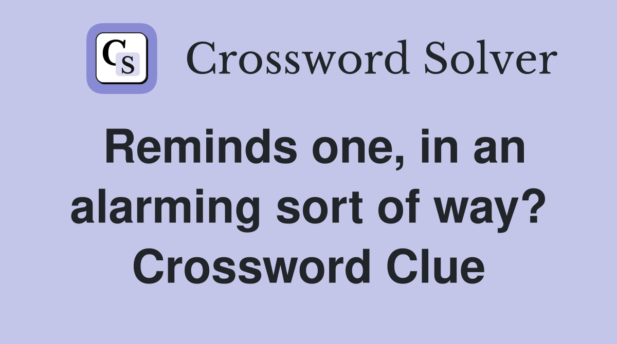 Reminds one, in an alarming sort of way? Crossword Clue