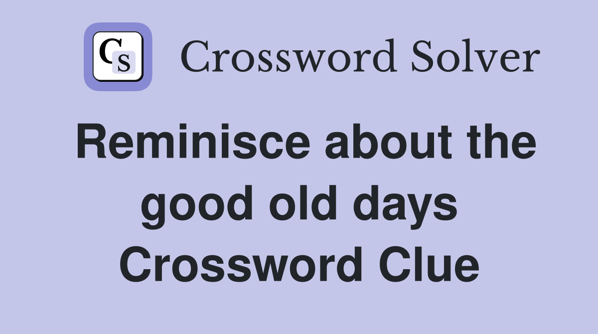 Reminisce about the good old days Crossword Clue