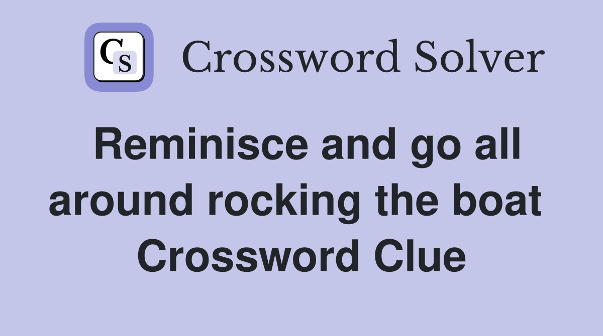 Reminisce and go all around rocking the boat  Crossword Clue