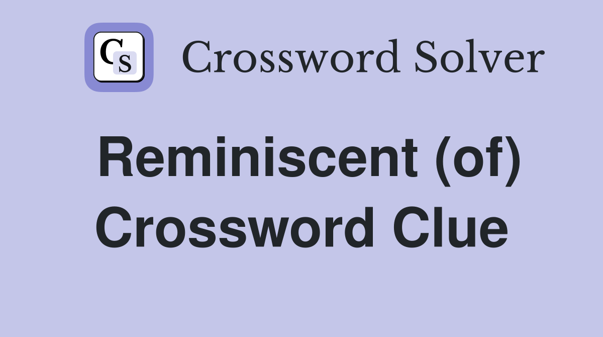 Reminiscent (of) Crossword Clue