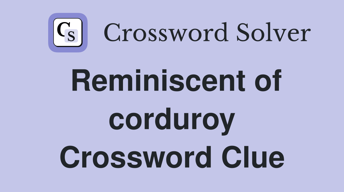 Reminiscent of corduroy Crossword Clue