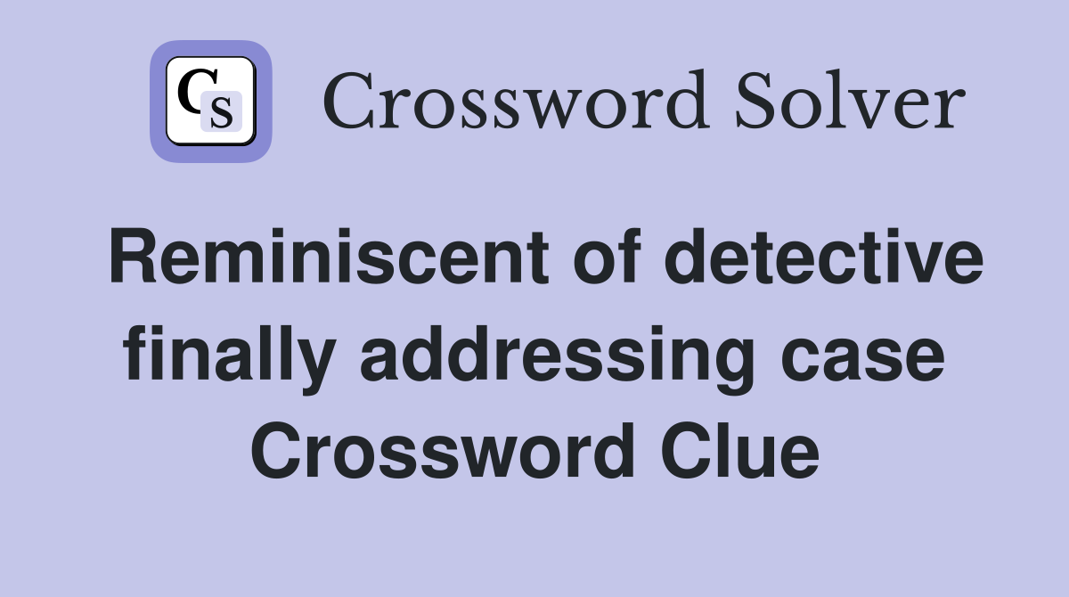 Reminiscent of detective finally addressing case Crossword Clue