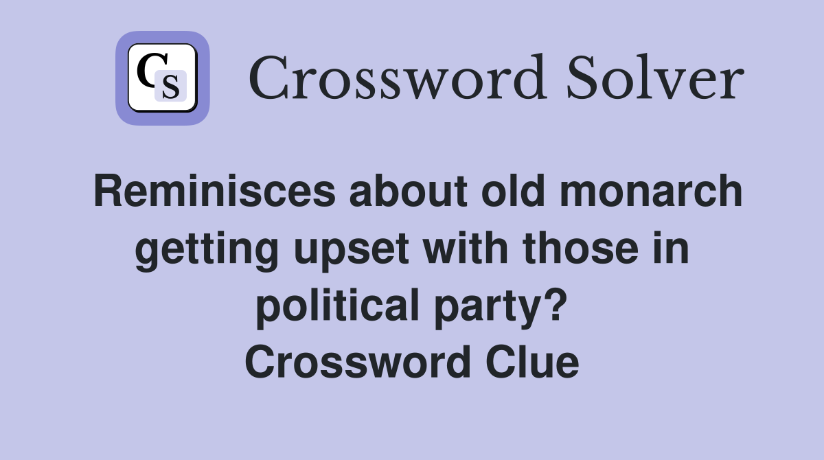 Reminisces about old monarch getting upset with those in political party? Crossword Clue