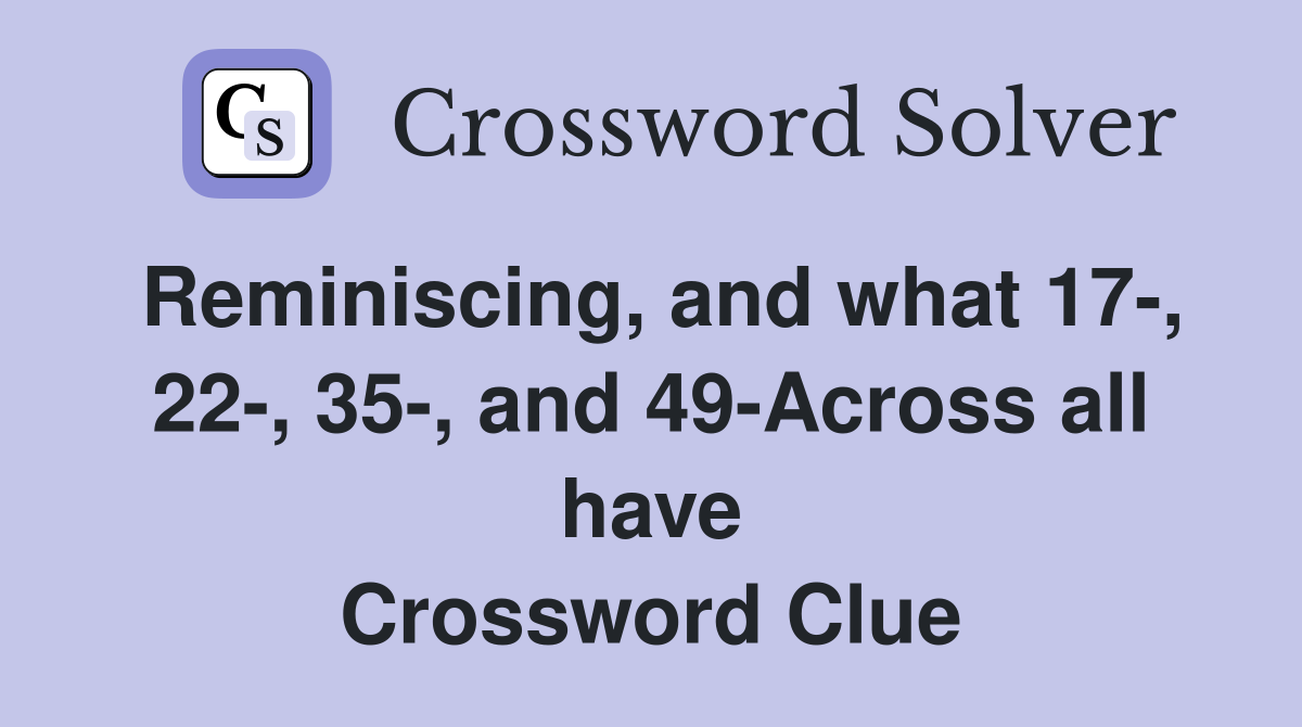 Reminiscing, and what 17-, 22-, 35-, and 49-Across all have Crossword Clue