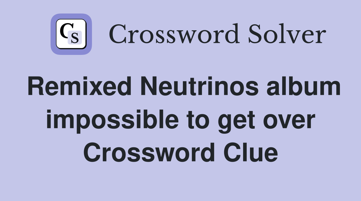 Remixed Neutrinos album impossible to get over Crossword Clue