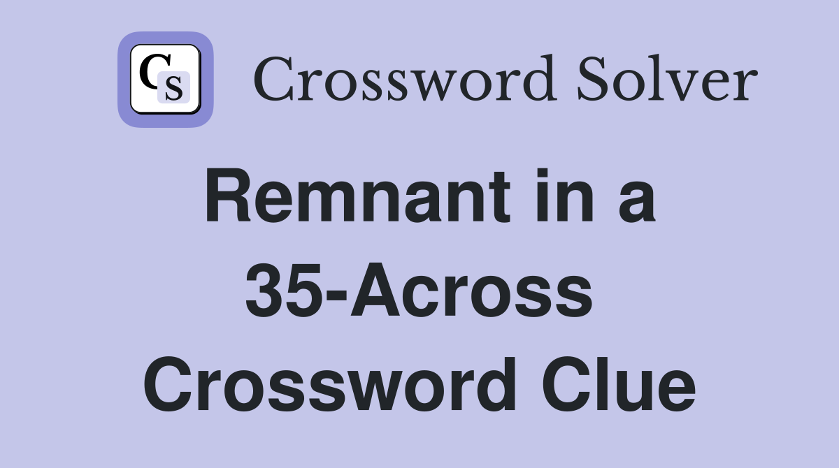 Remnant in a 35-Across Crossword Clue