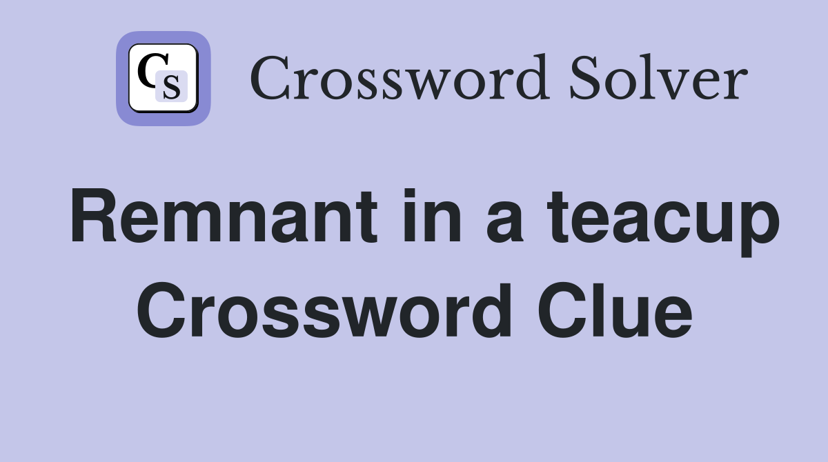 Remnant in a teacup Crossword Clue