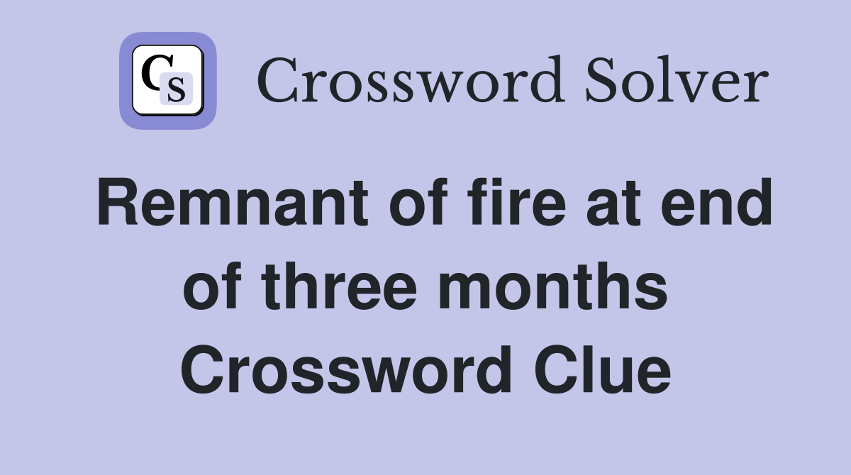 Remnant of fire at end of three months Crossword Clue