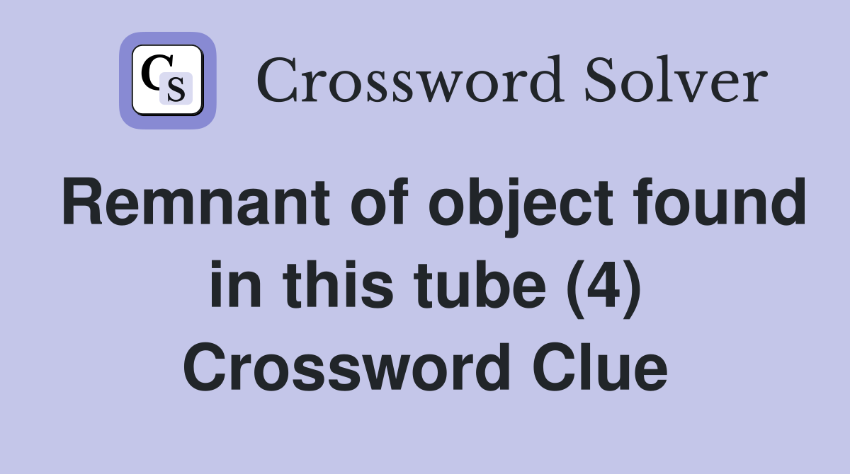 Remnant of object found in this tube (4) Crossword Clue