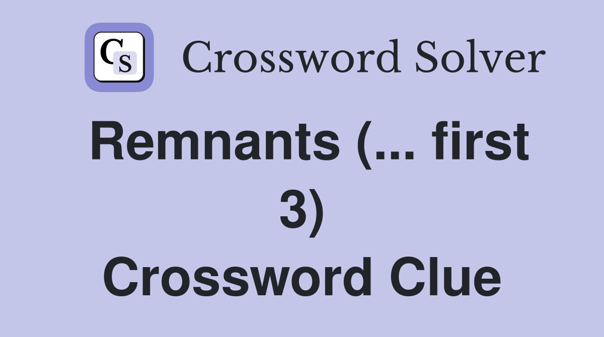 Remnants (... first 3) Crossword Clue