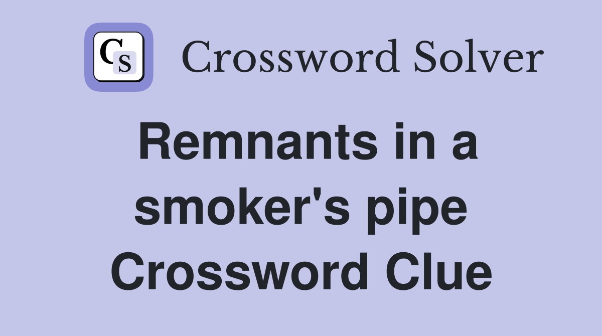 Remnants in a smoker's pipe Crossword Clue