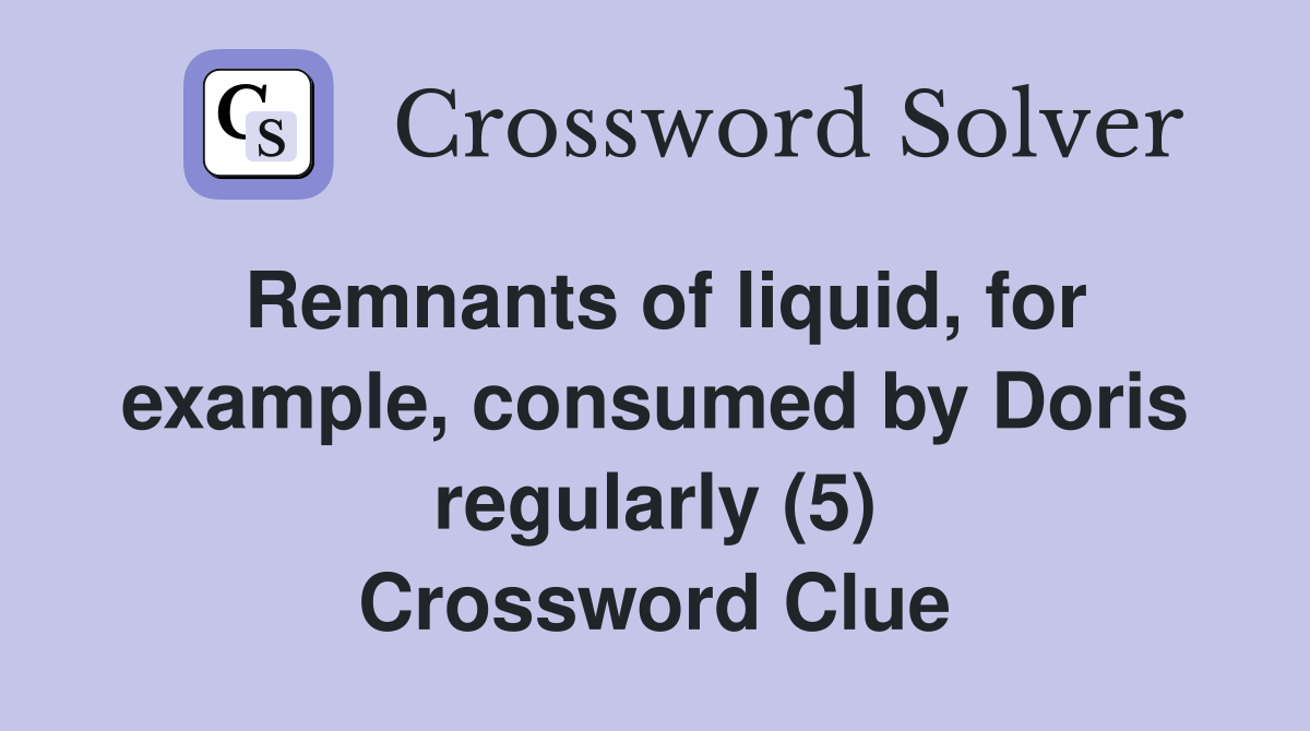 Remnants of liquid, for example, consumed by Doris regularly (5) Crossword Clue