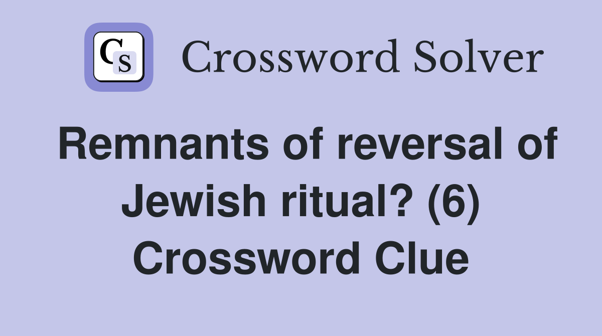 Remnants of reversal of Jewish ritual? (6) Crossword Clue