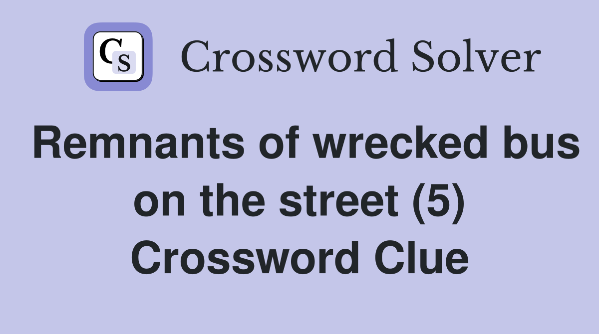 Remnants of wrecked bus on the street (5) Crossword Clue