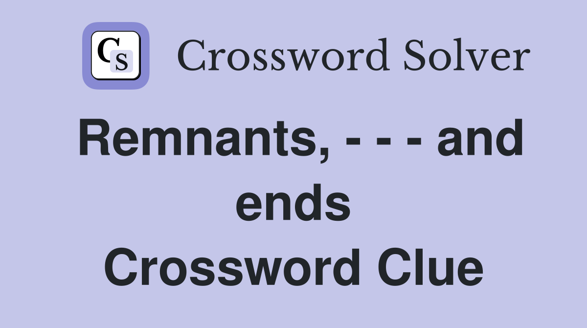 Remnants, - - - and ends Crossword Clue