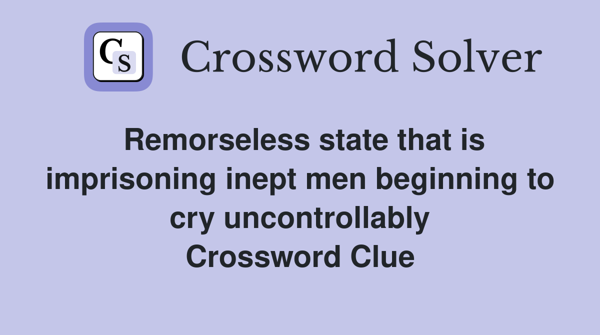 Remorseless state that is imprisoning inept men beginning to cry uncontrollably Crossword Clue