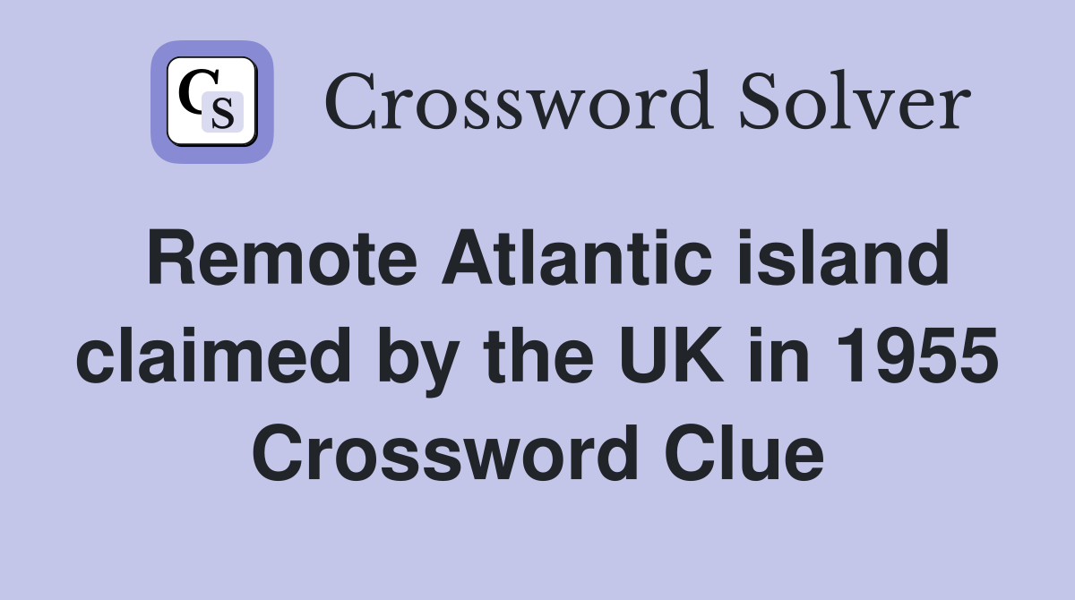 Remote Atlantic island claimed by the UK in 1955 Crossword Clue
