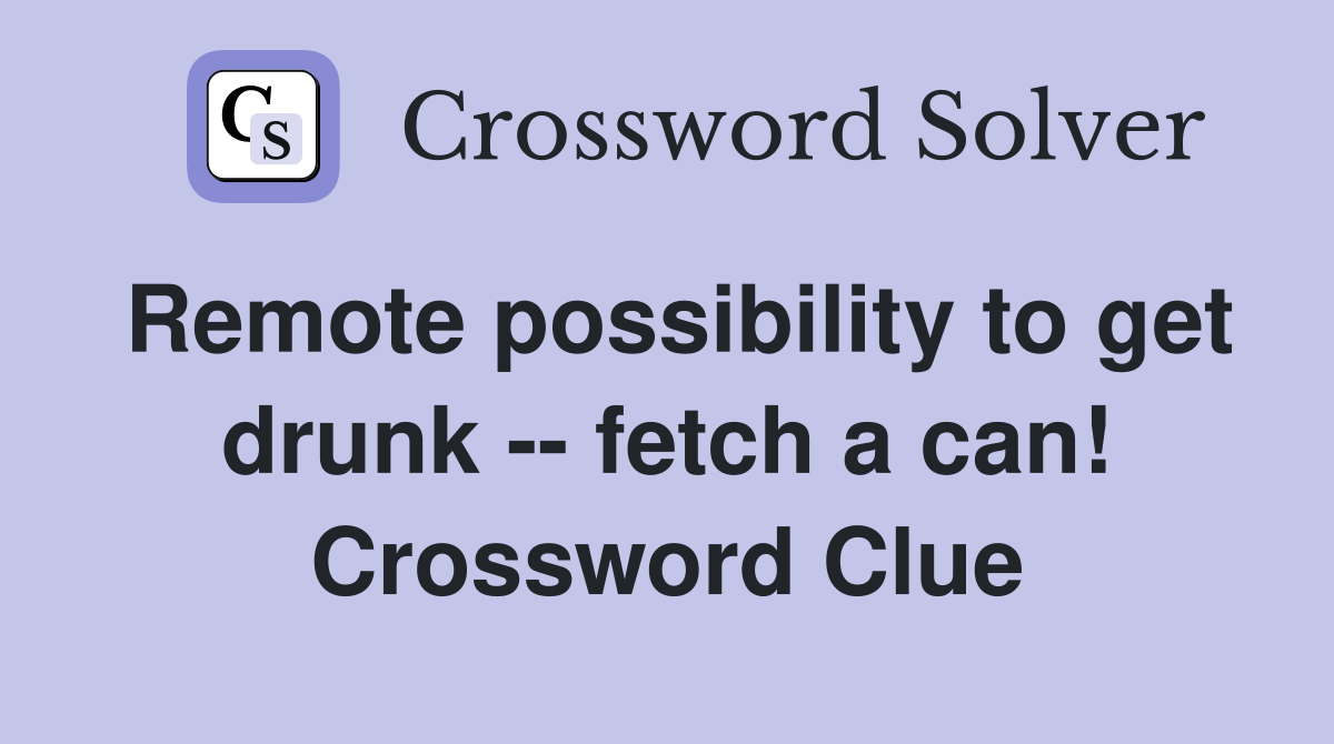 Remote possibility to get drunk -- fetch a can! Crossword Clue