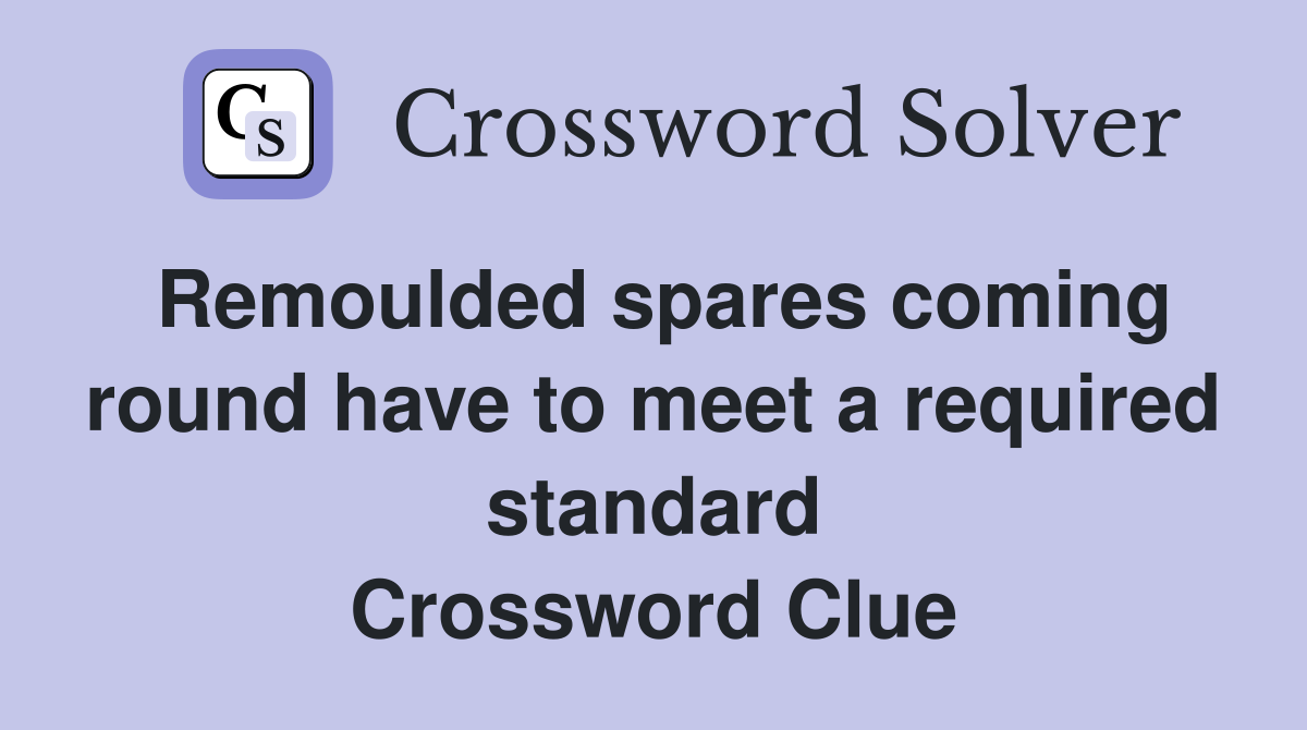 Remoulded spares coming round have to meet a required standard Crossword Clue