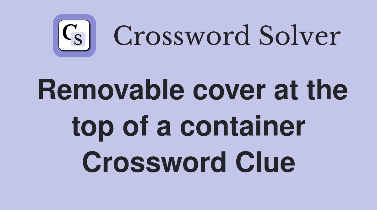 Removable cover at the top of a container Crossword Clue
