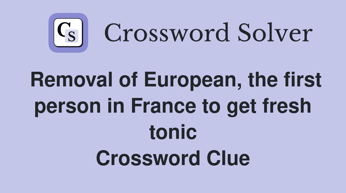 Removal of European, the first person in France to get fresh tonic Crossword Clue