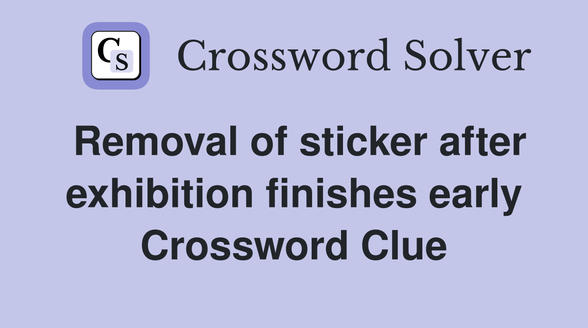 Removal of sticker after exhibition finishes early Crossword Clue