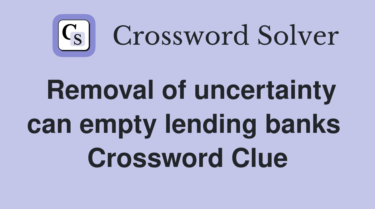 Removal of uncertainty can empty lending banks  Crossword Clue
