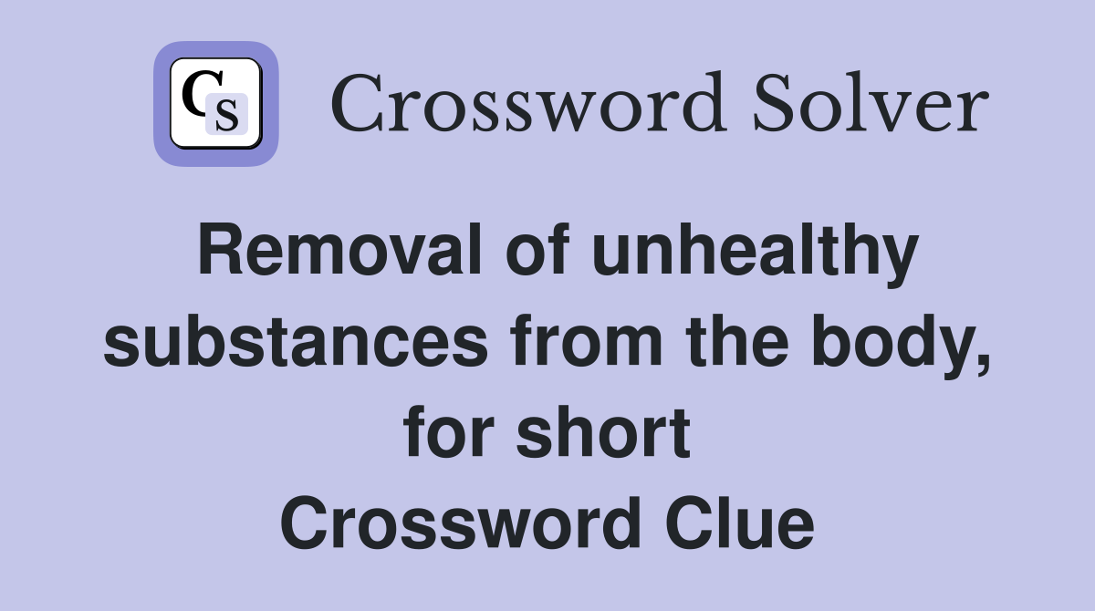 Removal of unhealthy substances from the body, for short Crossword Clue