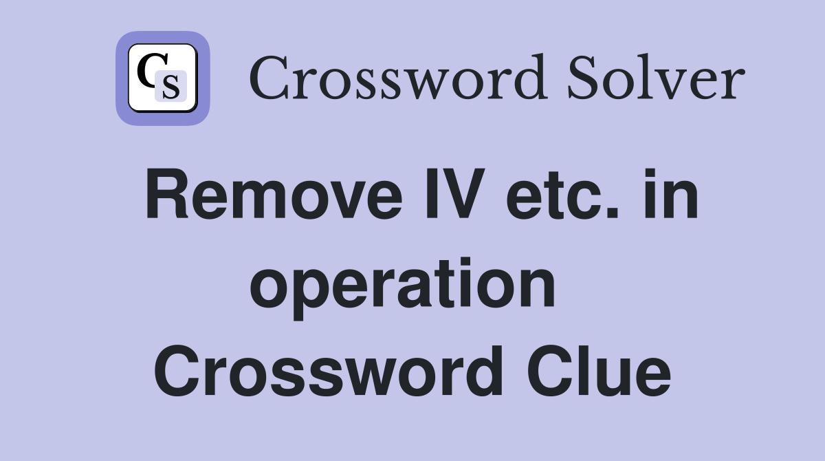 Remove IV etc. in operation  Crossword Clue
